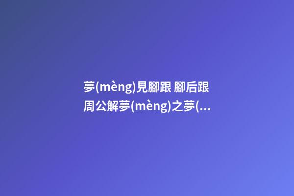夢(mèng)見腳跟 腳后跟　周公解夢(mèng)之夢(mèng)到腳跟 腳后跟